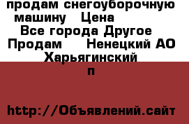 продам снегоуборочную машину › Цена ­ 55 000 - Все города Другое » Продам   . Ненецкий АО,Харьягинский п.